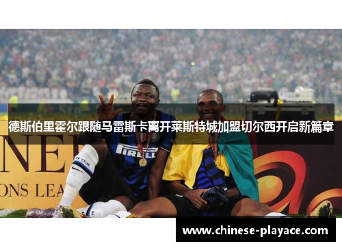 德斯伯里霍尔跟随马雷斯卡离开莱斯特城加盟切尔西开启新篇章