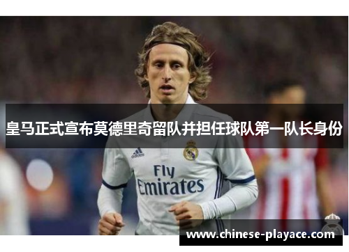 皇马正式宣布莫德里奇留队并担任球队第一队长身份