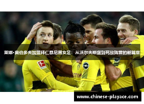 莱娜·奥伯多夫加盟拜仁慕尼黑女足:从沃尔夫斯堡到死敌阵营的新篇章 莱娜·奥伯多夫加盟拜仁慕尼黑女足:从沃尔夫斯堡到死敌阵营的新篇章