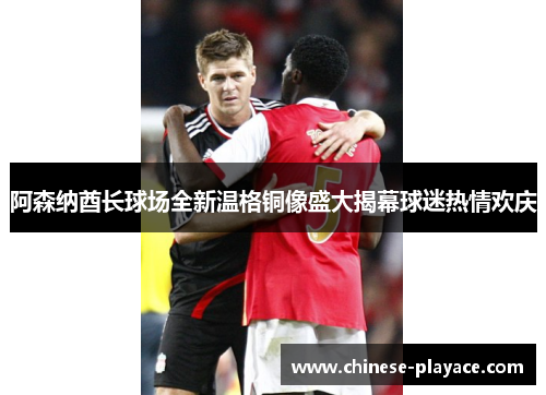 阿森纳酋长球场全新温格铜像盛大揭幕球迷热情欢庆 阿森纳酋长球场全新温格铜像盛大揭幕球迷热情欢庆