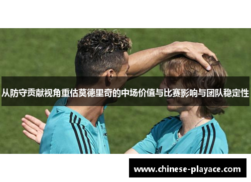 从防守贡献视角重估莫德里奇的中场价值与比赛影响与团队稳定性