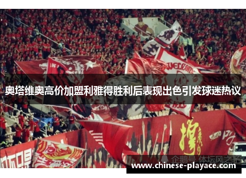 奥塔维奥高价加盟利雅得胜利后表现出色引发球迷热议 奥塔维奥高价加盟利雅得胜利后表现出色引发球迷热议