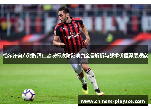 恰尔汗奥卢对阵拜仁欧联杯攻防影响力全景解析与战术价值深度观察 恰尔汗奥卢对阵拜仁欧联杯攻防影响力全景解析与战术价值深度观察
